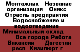 Монтажник › Название организации ­ Оникс › Отрасль предприятия ­ Водоснабжение и водоотведение › Минимальный оклад ­ 60 000 - Все города Работа » Вакансии   . Дагестан респ.,Кизилюрт г.